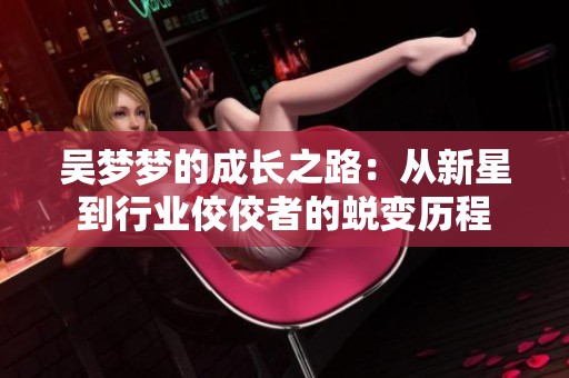 吴梦梦的成长之路：从新星到行业佼佼者的蜕变历程