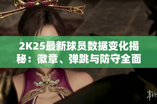 2K25最新球员数据变化揭秘:徽章、弹跳与防守全面更新 2K25最新球员数据变化揭秘:徽章、弹跳与防守全面更新
