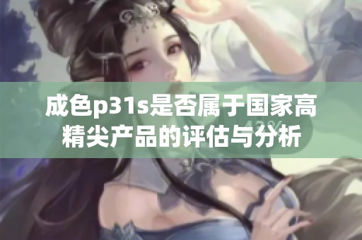 成色p31s是否属于国家高精尖产品的评估与分析