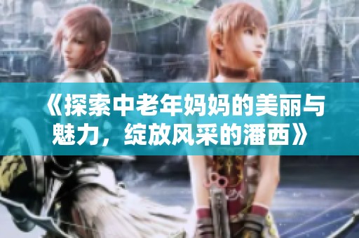 《探索中老年妈妈的美丽与魅力，绽放风采的潘西》
