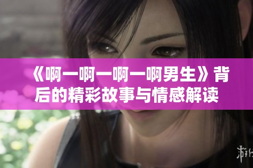 《啊一啊一啊一啊男生》背后的精彩故事与情感解读