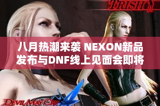 八月热潮来袭 NEXON新品发布与DNF线上见面会即将开启 八月热潮来袭 NEXON新品发布与DNF线上见面会即将开启