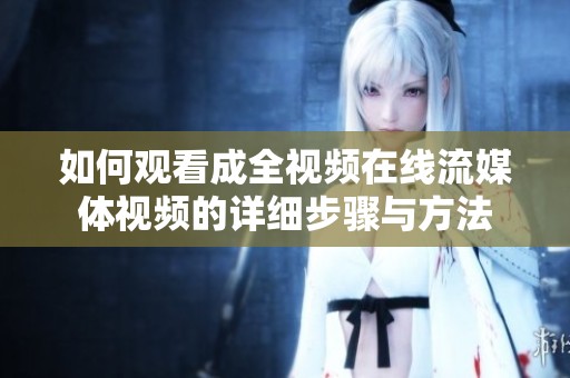 如何观看成全视频在线流媒体视频的详细步骤与方法