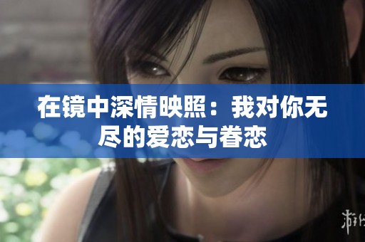 在镜中深情映照：我对你无尽的爱恋与眷恋