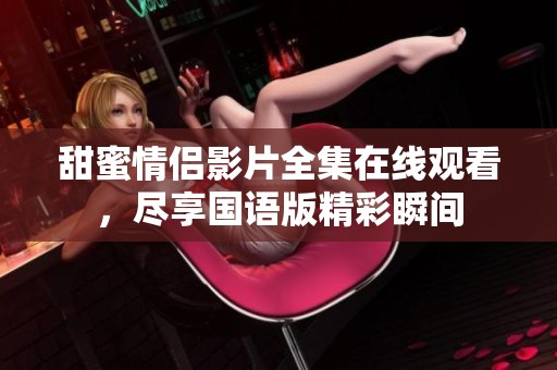 甜蜜情侣影片全集在线观看，尽享国语版精彩瞬间