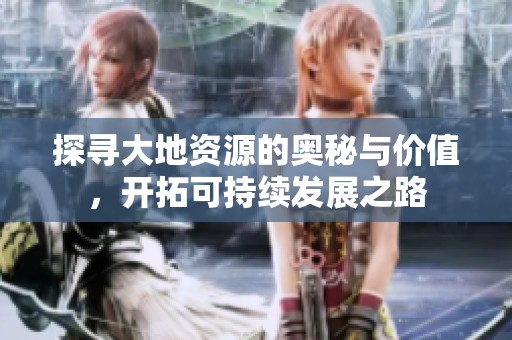 探寻大地资源的奥秘与价值，开拓可持续发展之路