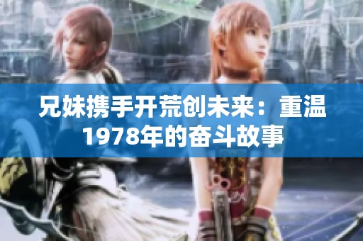 兄妹携手开荒创未来：重温1978年的奋斗故事