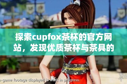 探索cupfox茶杯的官方网站，发现优质茶杯与茶具的魅力