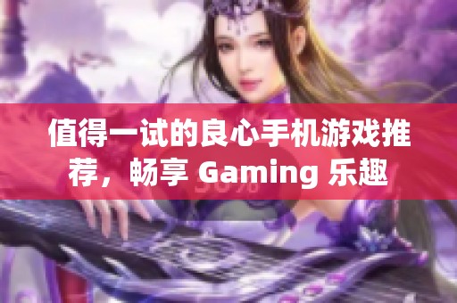 值得一试的良心手机游戏推荐,畅享 Gaming 乐趣 值得一试的良心手机游戏推荐,畅享 Gaming 乐趣