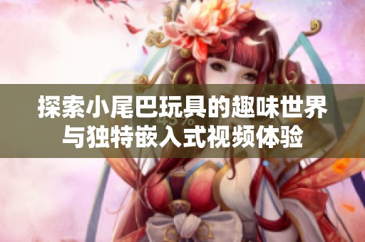 探索小尾巴玩具的趣味世界与独特嵌入式视频体验