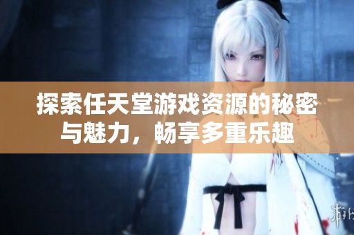 探索任天堂游戏资源的秘密与魅力，畅享多重乐趣