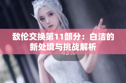 敌伦交换第11部分：白洁的新处境与挑战解析