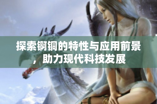 探索锕铜的特性与应用前景，助力现代科技发展