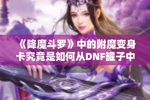 《降魔斗罗》中的附魔变身卡究竟是如何从DNF罐子中诞生的呢 《降魔斗罗》中的附魔变身卡究竟是如何从DNF罐子中诞生的呢
