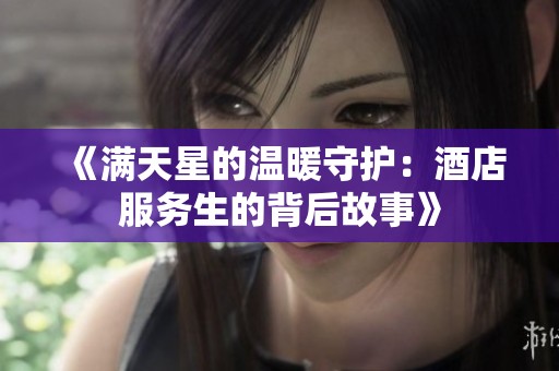 《满天星的温暖守护：酒店服务生的背后故事》