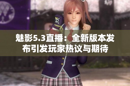 魅影5.3直播：全新版本发布引发玩家热议与期待