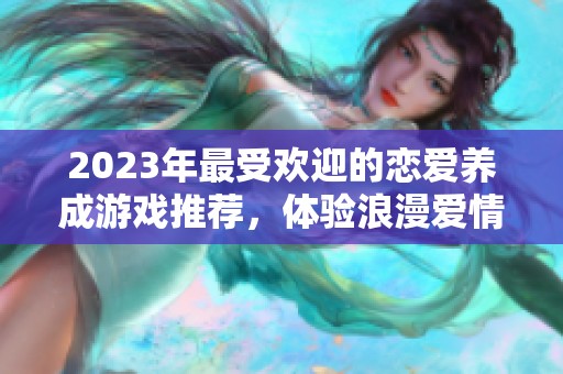 2023年最受欢迎的恋爱养成游戏推荐，体验浪漫爱情故事