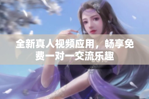 全新真人视频应用，畅享免费一对一交流乐趣
