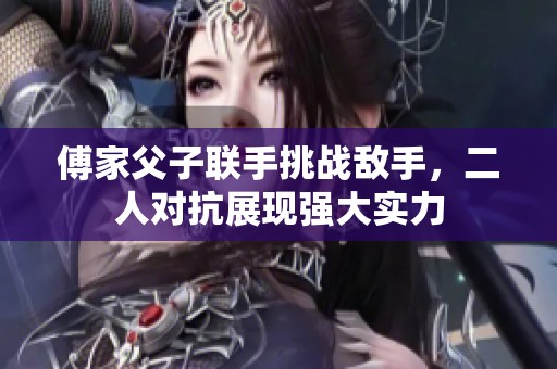 傅家父子联手挑战敌手，二人对抗展现强大实力