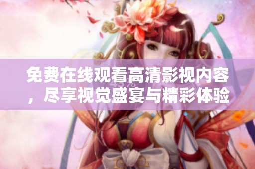 免费在线观看高清影视内容，尽享视觉盛宴与精彩体验