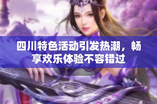 四川特色活动引发热潮，畅享欢乐体验不容错过