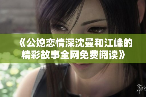 《公媳恋情深沈曼和江峰的精彩故事全网免费阅读》