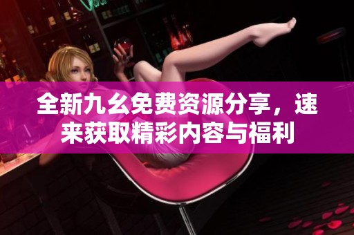 全新九幺免费资源分享，速来获取精彩内容与福利