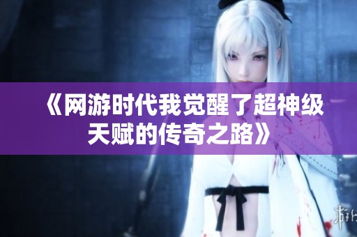 《网游时代我觉醒了超神级天赋的传奇之路》 《网游时代我觉醒了超神级天赋的传奇之路》