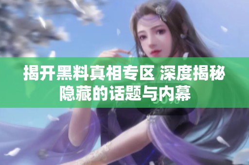 揭开黑料真相专区 深度揭秘隐藏的话题与内幕
