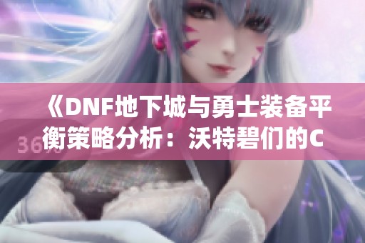 《DNF地下城与勇士装备平衡策略分析:沃特碧们的Colg探秘》 《DNF地下城与勇士装备平衡策略分析:沃特碧们的Colg探秘》