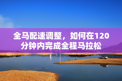 全马配速调整，如何在120分钟内完成全程马拉松
