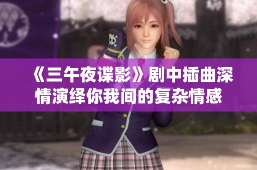 《三午夜谍影》剧中插曲深情演绎你我间的复杂情感