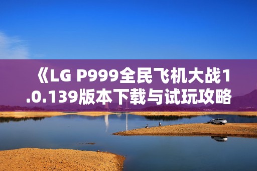 《LG P999全民飞机大战1.0.139版本下载与试玩攻略》 《LG P999全民飞机大战1.0.139版本下载与试玩攻略》