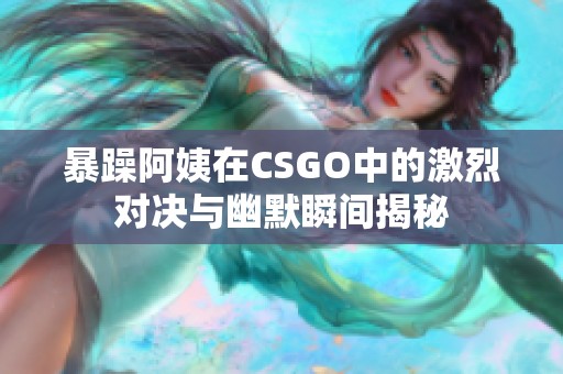 暴躁阿姨在CSGO中的激烈对决与幽默瞬间揭秘