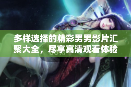 多样选择的精彩男男影片汇聚大全，尽享高清观看体验