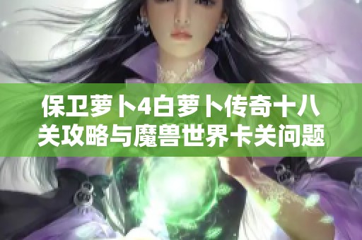 保卫萝卜4白萝卜传奇十八关攻略与魔兽世界卡关问题解析 保卫萝卜4白萝卜传奇十八关攻略与魔兽世界卡关问题解析
