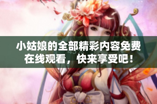 小姑娘的全部精彩内容免费在线观看，快来享受吧！