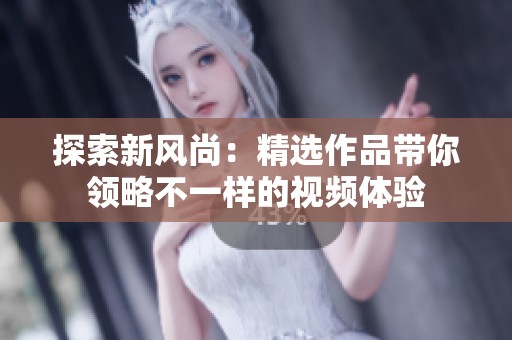 探索新风尚：精选作品带你领略不一样的视频体验