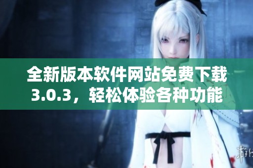 全新版本软件网站免费下载3.0.3，轻松体验各种功能