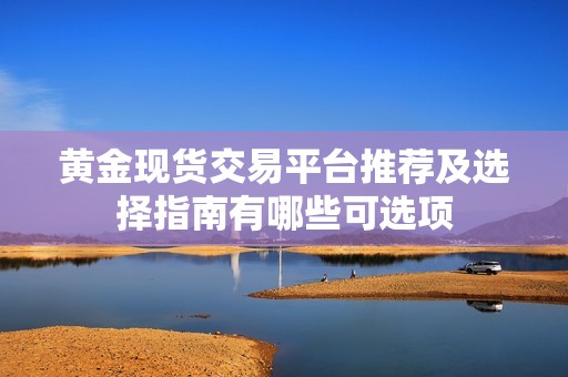 黄金现货交易平台推荐及选择指南有哪些可选项