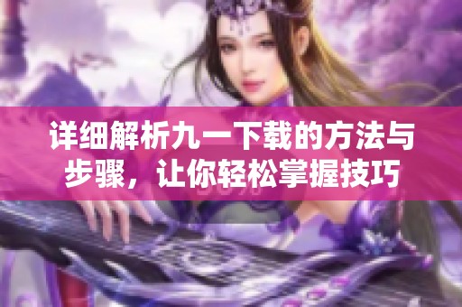 详细解析九一下载的方法与步骤，让你轻松掌握技巧