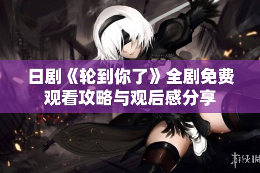 日剧《轮到你了》全剧免费观看攻略与观后感分享