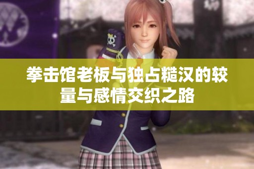 拳击馆老板与独占糙汉的较量与感情交织之路