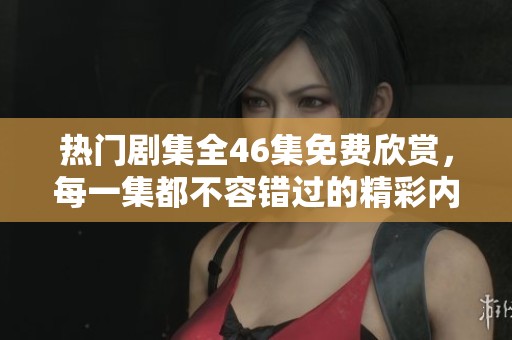 热门剧集全46集免费欣赏，每一集都不容错过的精彩内容！