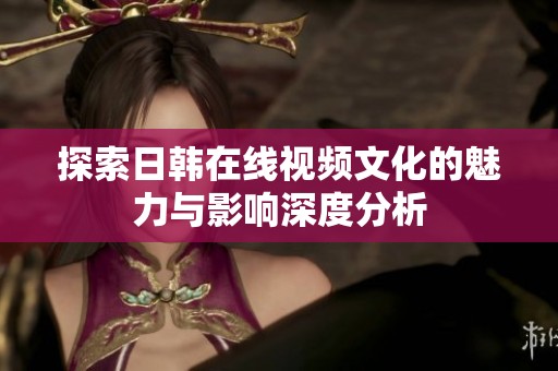 探索日韩在线视频文化的魅力与影响深度分析