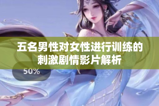五名男性对女性进行训练的刺激剧情影片解析