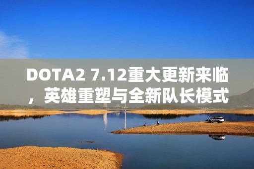 DOTA2 7.12重大更新来临,英雄重塑与全新队长模式精彩亮相 DOTA2 7.12重大更新来临,英雄重塑与全新队长模式精彩亮相