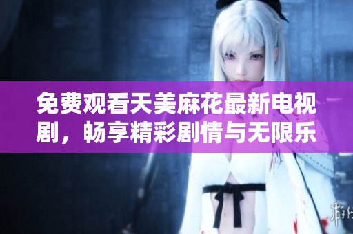 免费观看天美麻花最新电视剧，畅享精彩剧情与无限乐趣