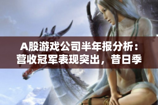 A股游戏公司半年报分析:营收冠军表现突出,昔日季军转亏陷困境 A股游戏公司半年报分析:营收冠军表现突出,昔日季军转亏陷困境