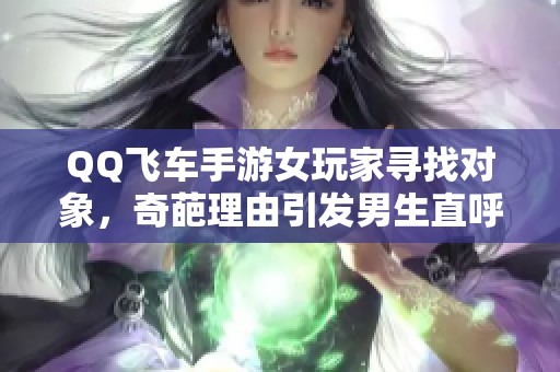 QQ飞车手游女玩家寻找对象,奇葩理由引发男生直呼单身苦涩 QQ飞车手游女玩家寻找对象,奇葩理由引发男生直呼单身苦涩